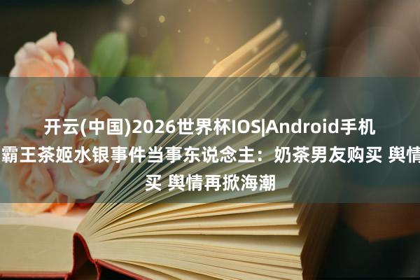 开云(中国)2026世界杯IOS|Android手机app下载 霸王茶姬水银事件当事东说念主:奶茶男友购买 舆情再掀海潮