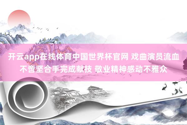 开云app在线体育中国世界杯官网 戏曲演员流血不啻坚合手完成献技 敬业精神感动不雅众