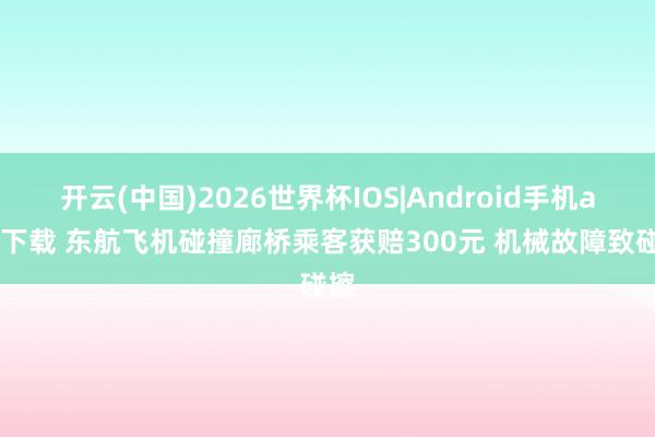开云(中国)2026世界杯IOS|Android手机app下载 东航飞机碰撞廊桥乘客获赔300元 机械故障致碰擦