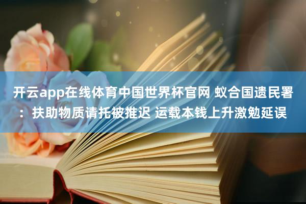 开云app在线体育中国世界杯官网 蚁合国遗民署:扶助物质请托被推迟 运载本钱上升激勉延误