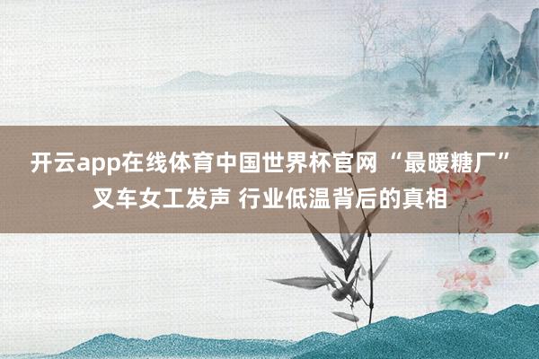 开云app在线体育中国世界杯官网 “最暖糖厂”叉车女工发声 行业低温背后的真相