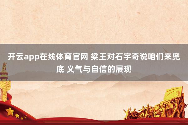 开云app在线体育官网 梁王对石宇奇说咱们来兜底 义气与自信的展现
