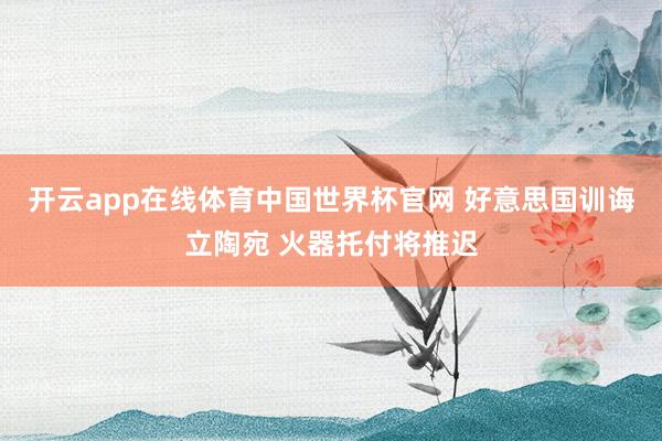 开云app在线体育中国世界杯官网 好意思国训诲立陶宛 火器托付将推迟