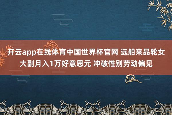 开云app在线体育中国世界杯官网 远舶来品轮女大副月入1万好意思元 冲破性别劳动偏见