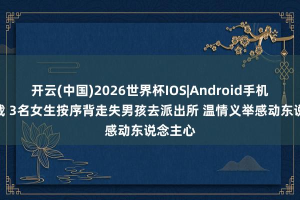 开云(中国)2026世界杯IOS|Android手机app下载 3名女生按序背走失男孩去派出所 温情义举感动东说念主心