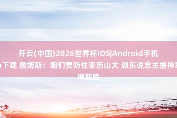 开云(中国)2026世界杯IOS|Android手机app下载 詹姆斯:咱们要防住亚历山大 湖东说念主提神取胜
