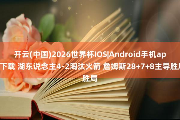 开云(中国)2026世界杯IOS|Android手机app下载 湖东说念主4-2淘汰火箭 詹姆斯28+7+8主导胜局
