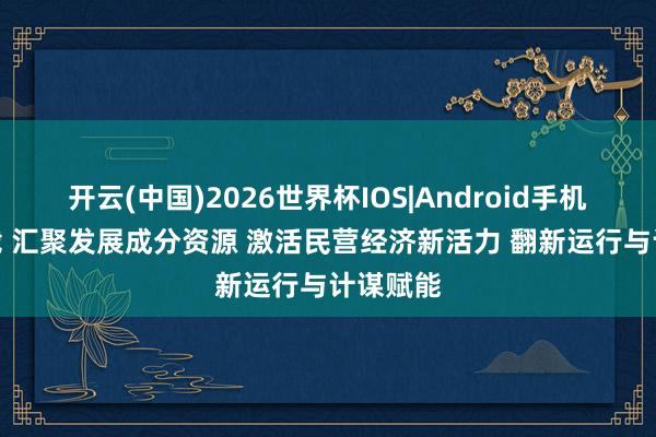 开云(中国)2026世界杯IOS|Android手机app下载 汇聚发展成分资源 激活民营经济新活力 翻新运行与计谋赋能