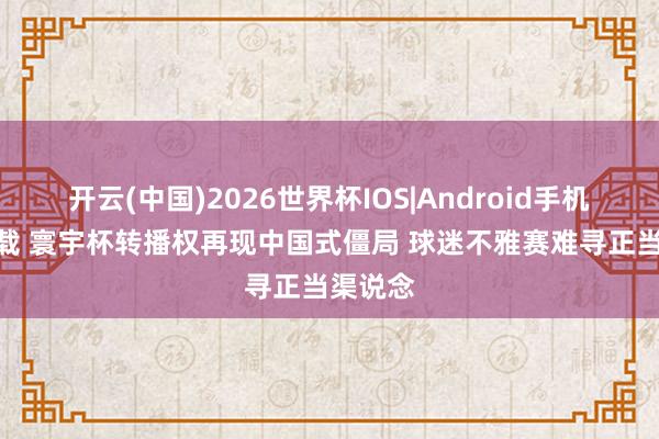 开云(中国)2026世界杯IOS|Android手机app下载 寰宇杯转播权再现中国式僵局 球迷不雅赛难寻正当渠说念