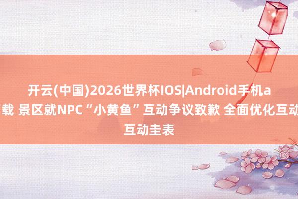 开云(中国)2026世界杯IOS|Android手机app下载 景区就NPC“小黄鱼”互动争议致歉 全面优化互动圭表