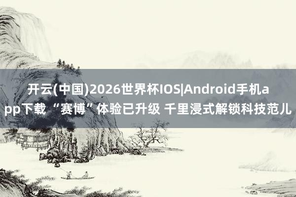 开云(中国)2026世界杯IOS|Android手机app下载 “赛博”体验已升级 千里浸式解锁科技范儿