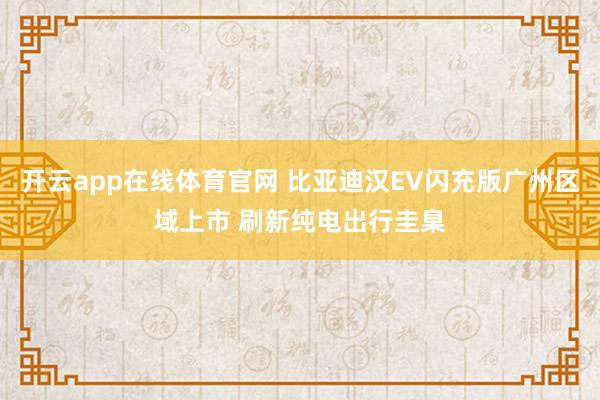 开云app在线体育官网 比亚迪汉EV闪充版广州区域上市 刷新纯电出行圭臬