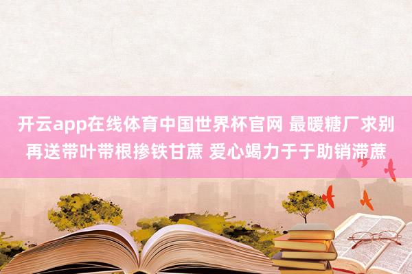 开云app在线体育中国世界杯官网 最暖糖厂求别再送带叶带根掺铁甘蔗 爱心竭力于于助销滞蔗