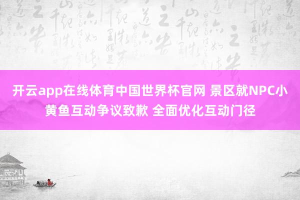 开云app在线体育中国世界杯官网 景区就NPC小黄鱼互动争议致歉 全面优化互动门径