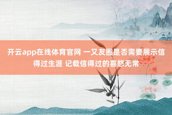 开云app在线体育官网 一又友圈是否需要展示信得过生涯 记载信得过的喜怒无常