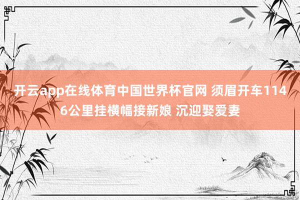 开云app在线体育中国世界杯官网 须眉开车1146公里挂横幅接新娘 沉迎娶爱妻