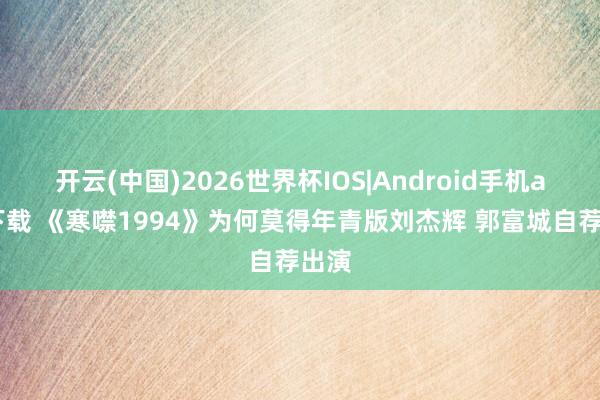 开云(中国)2026世界杯IOS|Android手机app下载 《寒噤1994》为何莫得年青版刘杰辉 郭富城自荐出演