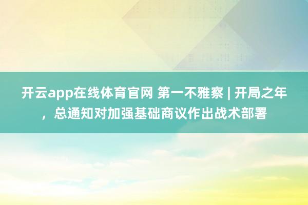 开云app在线体育官网 第一不雅察 | 开局之年，总通知对加强基础商议作出战术部署