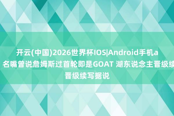 开云(中国)2026世界杯IOS|Android手机app下载 名嘴曾说詹姆斯过首轮即是GOAT 湖东说念主晋级续写据说