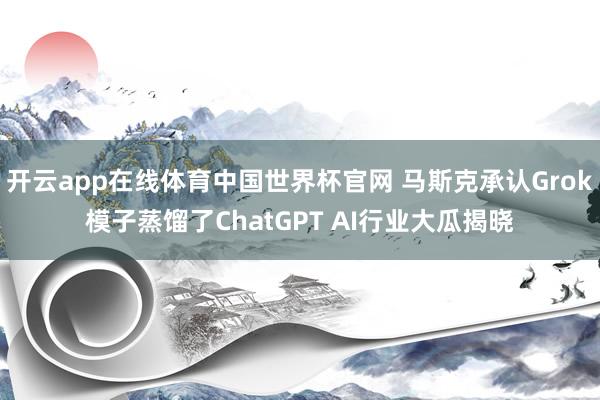 开云app在线体育中国世界杯官网 马斯克承认Grok模子蒸馏了ChatGPT AI行业大瓜揭晓