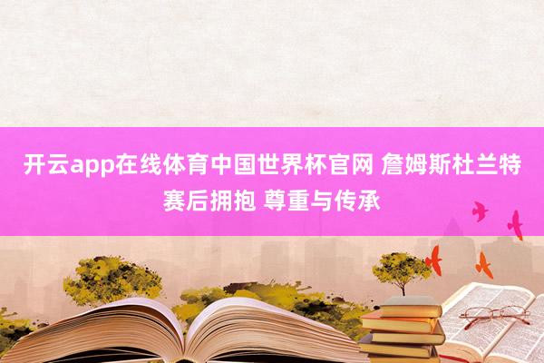 开云app在线体育中国世界杯官网 詹姆斯杜兰特赛后拥抱 尊重与传承
