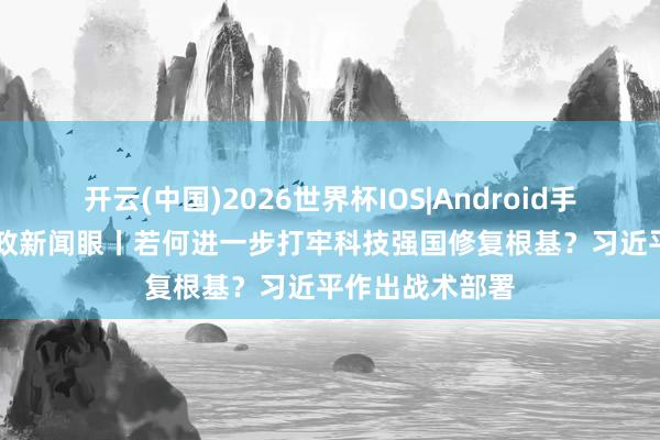 开云(中国)2026世界杯IOS|Android手机app下载 时政新闻眼丨若何进一步打牢科技强国修复根基?习近平作出战术部署