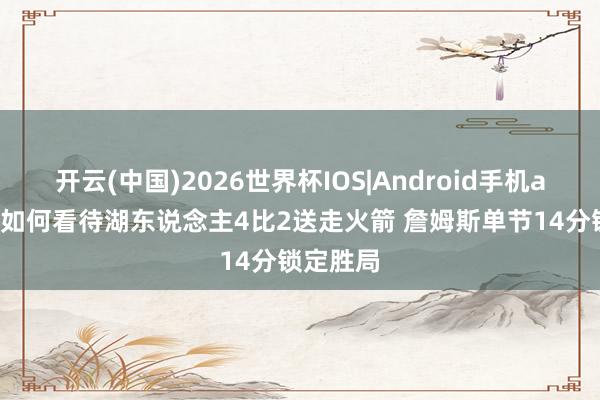 开云(中国)2026世界杯IOS|Android手机app下载 如何看待湖东说念主4比2送走火箭 詹姆斯单节14分锁定胜局