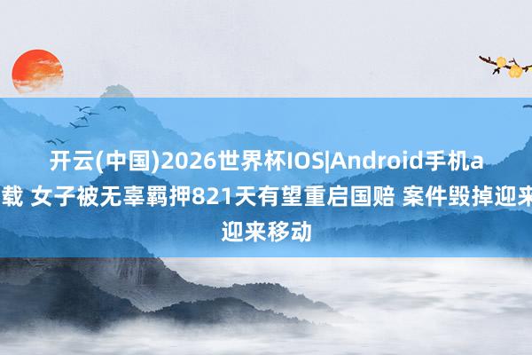开云(中国)2026世界杯IOS|Android手机app下载 女子被无辜羁押821天有望重启国赔 案件毁掉迎来移动