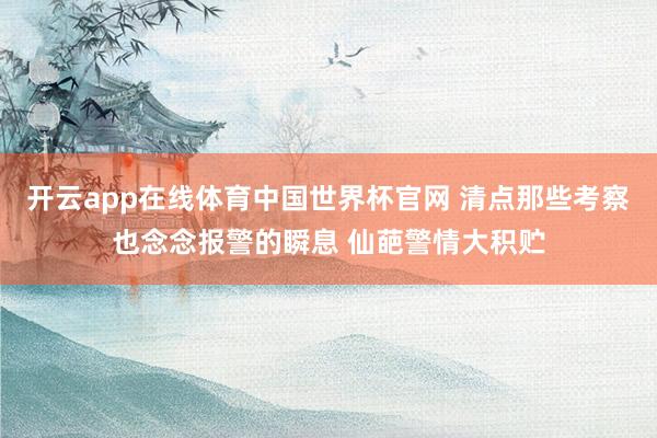 开云app在线体育中国世界杯官网 清点那些考察也念念报警的瞬息 仙葩警情大积贮