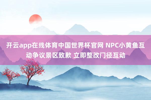 开云app在线体育中国世界杯官网 NPC小黄鱼互动争议景区致歉 立即整改门径互动