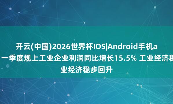 开云(中国)2026世界杯IOS|Android手机app下载 一季度规上工业企业利润同比增长15.5% 工业经济稳步回升