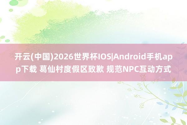开云(中国)2026世界杯IOS|Android手机app下载 葛仙村度假区致歉 规范NPC互动方式