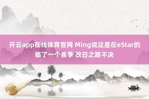 开云app在线体育官网 Ming说这是在eStar的临了一个赛季 改日之路不决