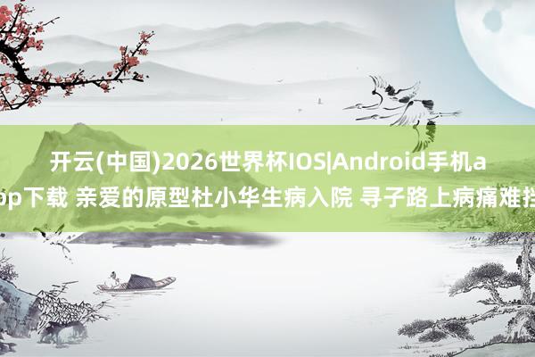 开云(中国)2026世界杯IOS|Android手机app下载 亲爱的原型杜小华生病入院 寻子路上病痛难挡
