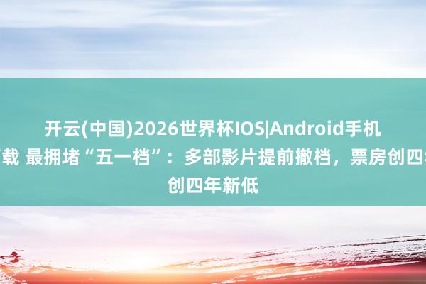 开云(中国)2026世界杯IOS|Android手机app下载 最拥堵“五一档”：多部影片提前撤档，票房创四年新低