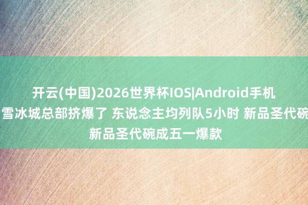 开云(中国)2026世界杯IOS|Android手机app下载 蜜雪冰城总部挤爆了 东说念主均列队5小时 新品圣代碗成五一爆款