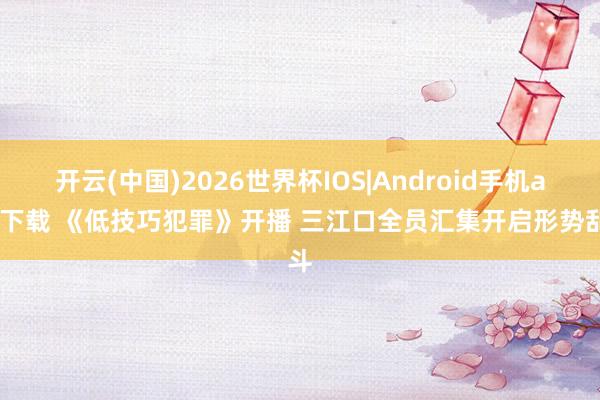 开云(中国)2026世界杯IOS|Android手机app下载 《低技巧犯罪》开播 三江口全员汇集开启形势乱斗