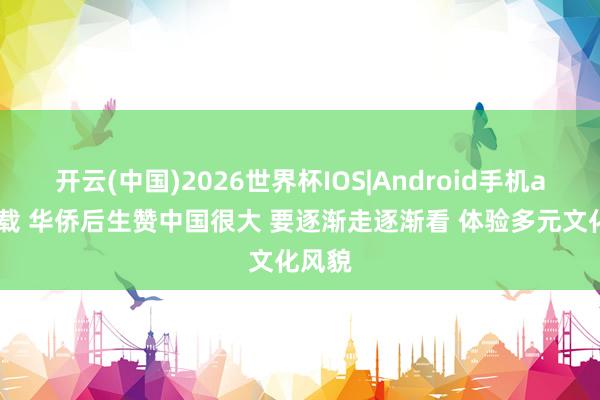 开云(中国)2026世界杯IOS|Android手机app下载 华侨后生赞中国很大 要逐渐走逐渐看 体验多元文化风貌