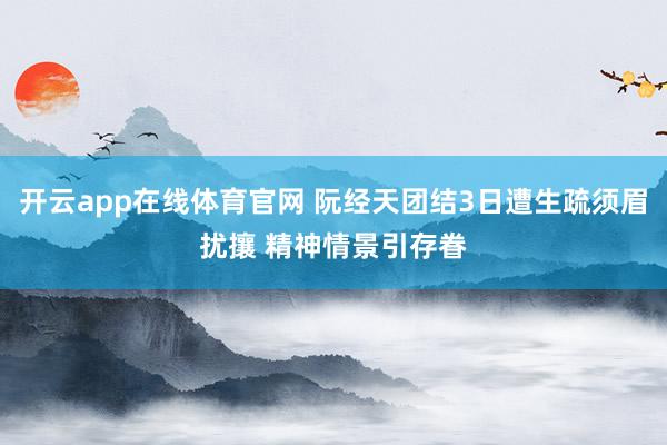 开云app在线体育官网 阮经天团结3日遭生疏须眉扰攘 精神情景引存眷
