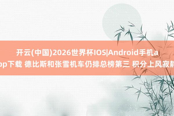 开云(中国)2026世界杯IOS|Android手机app下载 德比斯和张雪机车仍排总榜第三 积分上风寂静
