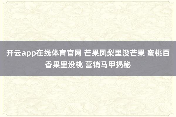 开云app在线体育官网 芒果凤梨里没芒果 蜜桃百香果里没桃 营销马甲揭秘
