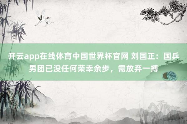 开云app在线体育中国世界杯官网 刘国正:国乒男团已没任何荣幸余步,需放弃一搏