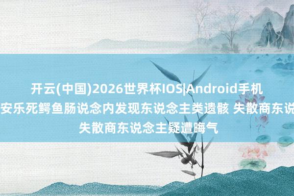 开云(中国)2026世界杯IOS|Android手机app下载 南非安乐死鳄鱼肠说念内发现东说念主类遗骸 失散商东说念主疑遭晦气