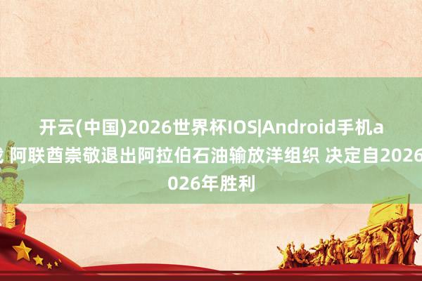 开云(中国)2026世界杯IOS|Android手机app下载 阿联酋崇敬退出阿拉伯石油输放洋组织 决定自2026年胜利