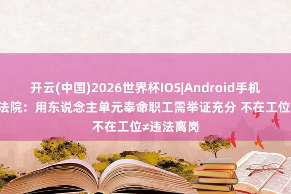 开云(中国)2026世界杯IOS|Android手机app下载 法院：用东说念主单元奉命职工需举证充分 不在工位≠违法离岗