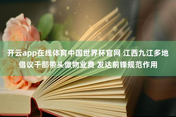 开云app在线体育中国世界杯官网 江西九江多地倡议干部带头缴物业费 发达前锋规范作用