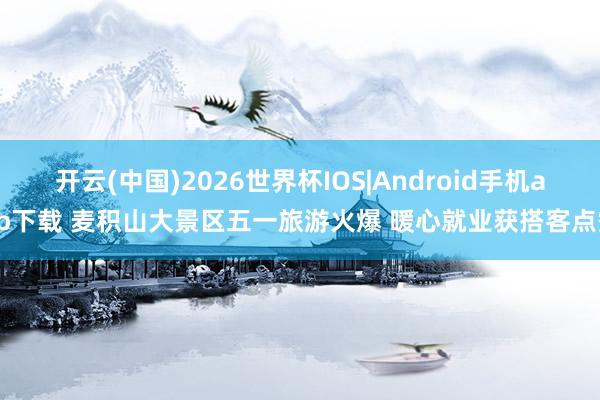开云(中国)2026世界杯IOS|Android手机app下载 麦积山大景区五一旅游火爆 暖心就业获搭客点赞