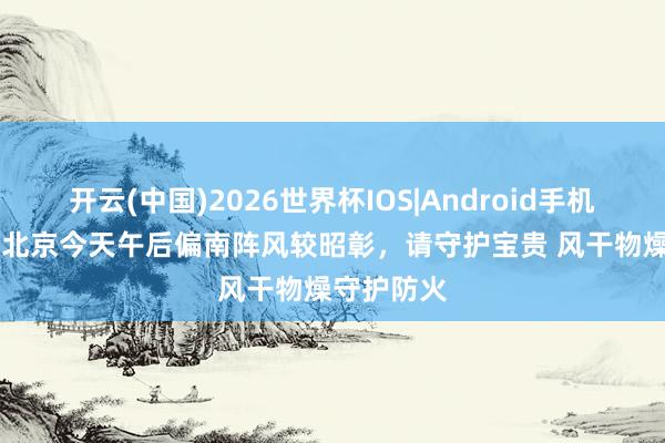 开云(中国)2026世界杯IOS|Android手机app下载 北京今天午后偏南阵风较昭彰，请守护宝贵 风干物燥守护防火