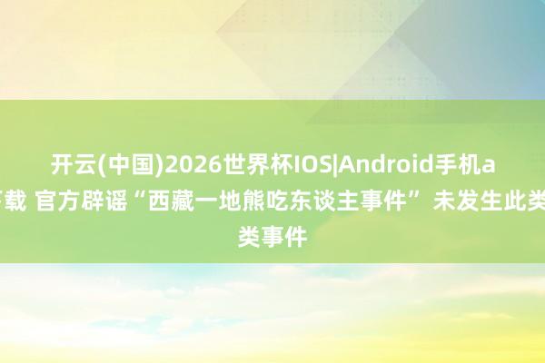 开云(中国)2026世界杯IOS|Android手机app下载 官方辟谣“西藏一地熊吃东谈主事件” 未发生此类事件