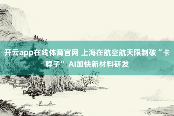 开云app在线体育官网 上海在航空航天限制破“卡脖子” AI加快新材料研发